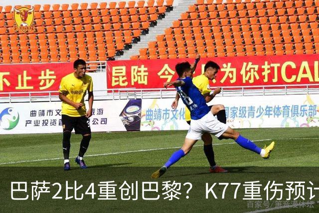 巴萨2比4重创巴黎？K77重伤预计赛季报销，欧冠三连悬了