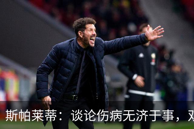 斯帕莱蒂：谈论伤病无济于事，双前锋首发未必是最佳选择