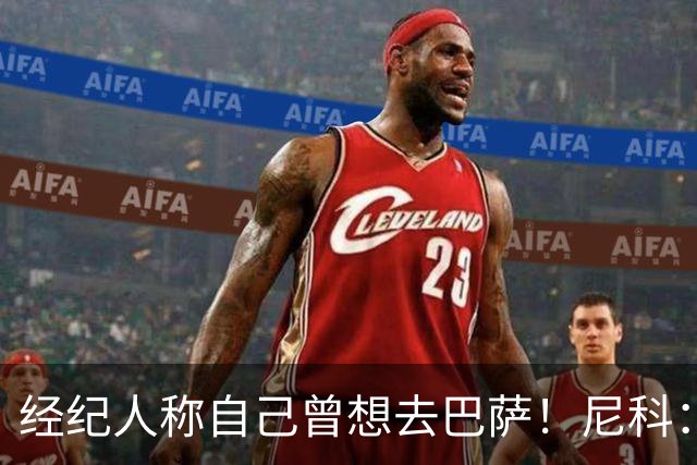 经纪人称自己曾想去巴萨！尼科：说得不准，我为了留队拒绝很多队